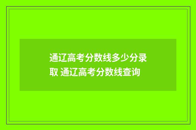 通辽高考分数线多少分录取 通辽高考分数线查询