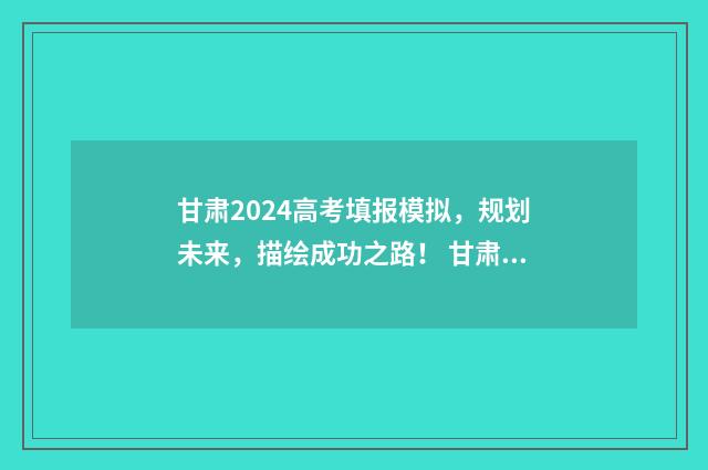 甘肃2024高考填报模拟，规划未来，描绘成功之路！ 甘肃2024高考填报指南