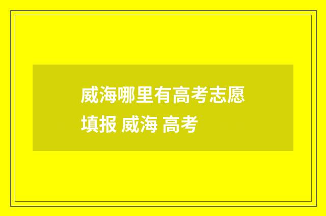 威海哪里有高考志愿填报 威海 高考