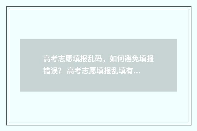高考志愿填报乱码，如何避免填报错误？ 高考志愿填报乱填有用吗