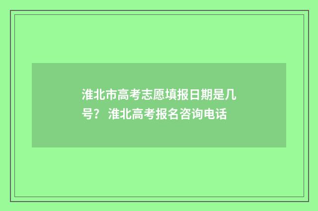 淮北市高考志愿填报日期是几号？ 淮北高考报名咨询电话