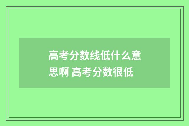高考分数线低什么意思啊 高考分数很低
