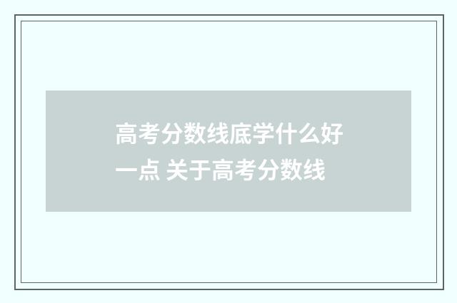 高考分数线底学什么好一点 关于高考分数线