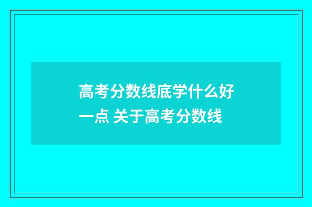 高考分数线底学什么好一点 关于高考分数线