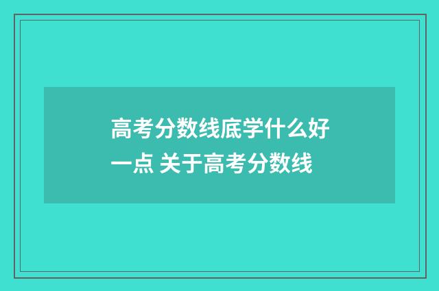高考分数线底学什么好一点 关于高考分数线