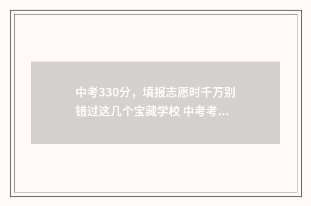 中考330分，填报志愿时千万别错过这几个宝藏学校 中考考330能读哪
