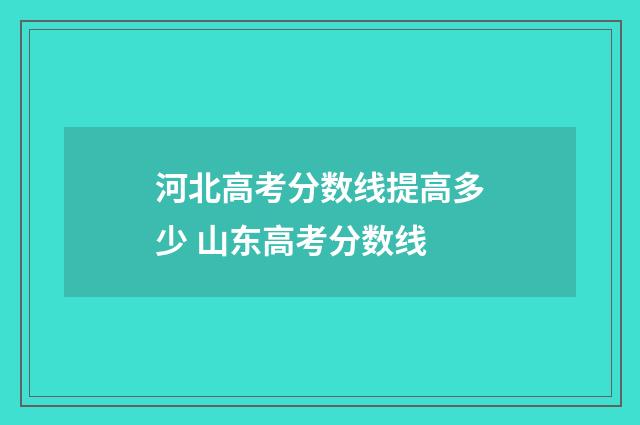 河北高考分数线提高多少 山东高考分数线