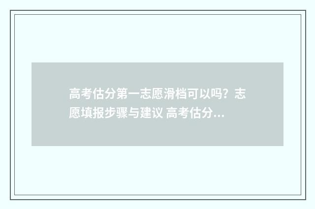 高考估分第一志愿滑档可以吗？志愿填报步骤与建议 高考估分一般准吗