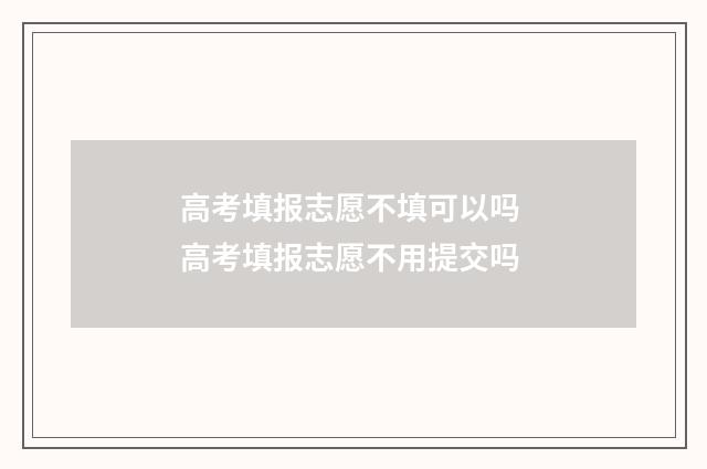 高考填报志愿不填可以吗 高考填报志愿不用提交吗