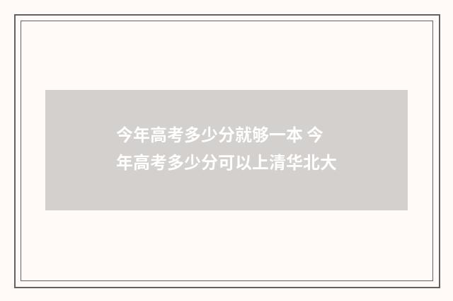今年高考多少分就够一本 今年高考多少分可以上清华北大