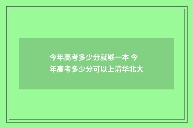 今年高考多少分就够一本 今年高考多少分可以上清华北大
