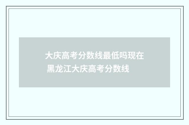 大庆高考分数线最低吗现在 黑龙江大庆高考分数线