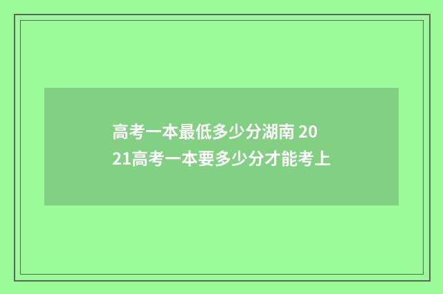 高考一本最低多少分湖南 2021高考一本要多少分才能考上