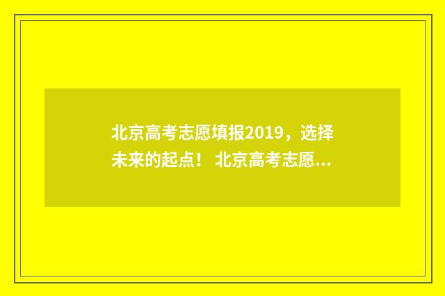 北京高考志愿填报2019，选择未来的起点！ 北京高考志愿填报查询