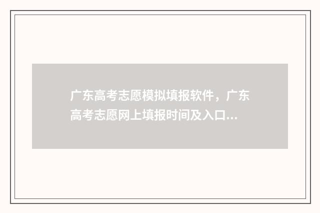 广东高考志愿模拟填报软件，广东高考志愿网上填报时间及入口 广东高考志愿模拟表