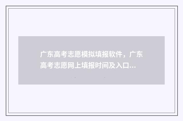 广东高考志愿模拟填报软件，广东高考志愿网上填报时间及入口 广东高考志愿模拟表