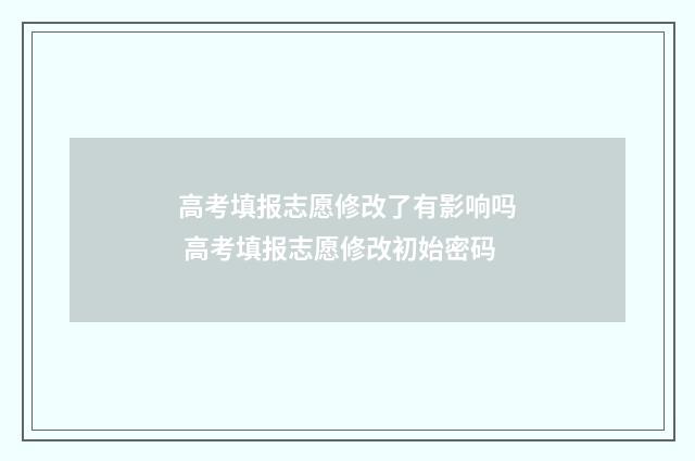 高考填报志愿修改了有影响吗 高考填报志愿修改初始密码