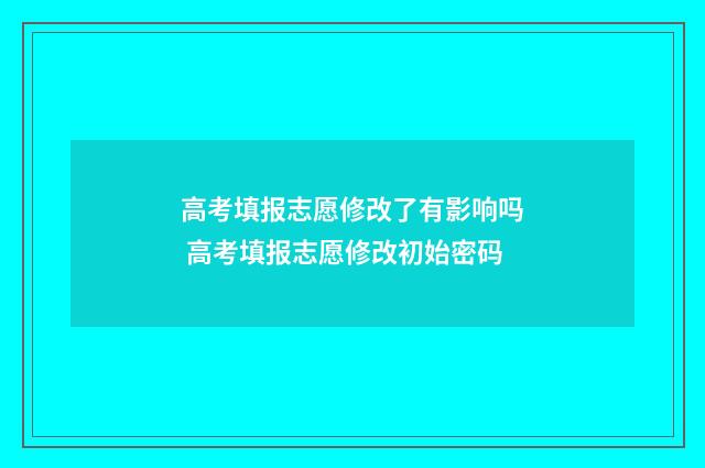 高考填报志愿修改了有影响吗 高考填报志愿修改初始密码