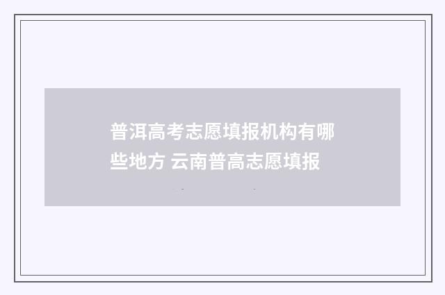 普洱高考志愿填报机构有哪些地方 云南普高志愿填报