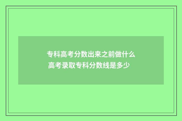 专科高考分数出来之前做什么 高考录取专科分数线是多少