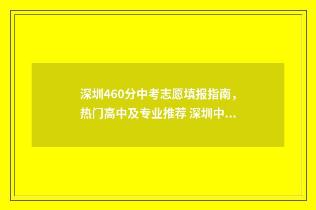 深圳460分中考志愿填报指南，热门高中及专业推荐 深圳中考分数460怎么折算