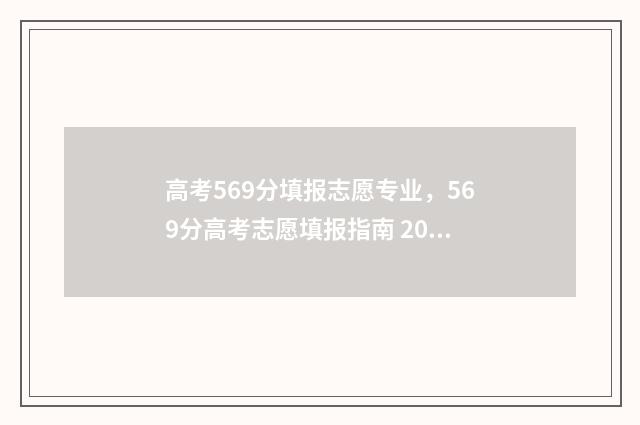 高考569分填报志愿专业，569分高考志愿填报指南 2021高考569分是什么水平