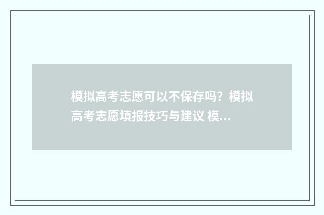模拟高考志愿可以不保存吗？模拟高考志愿填报技巧与建议 模拟高考志愿可以在手机上填报吗