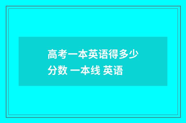 高考一本英语得多少分数 一本线 英语