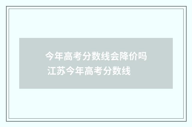 今年高考分数线会降价吗 江苏今年高考分数线