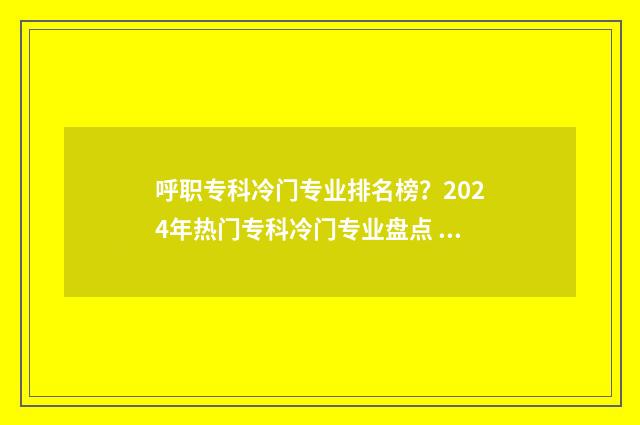 呼职专科冷门专业排名榜？2024年热门专科冷门专业盘点 呼职有什么专业2019