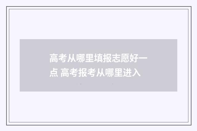 高考从哪里填报志愿好一点 高考报考从哪里进入