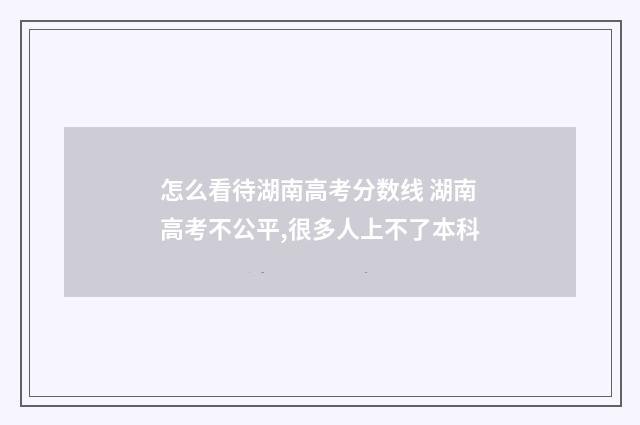 怎么看待湖南高考分数线 湖南高考不公平,很多人上不了本科