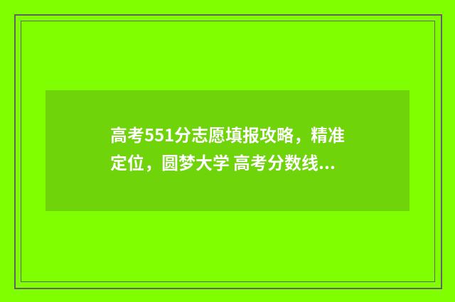高考551分志愿填报攻略，精准定位，圆梦大学 高考分数线551算高吗