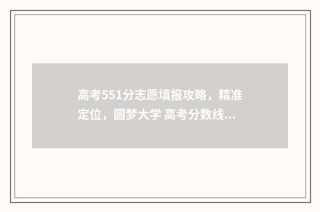 高考551分志愿填报攻略，精准定位，圆梦大学 高考分数线551算高吗