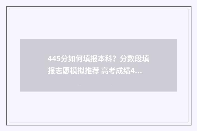 445分如何填报本科？分数段填报志愿模拟推荐 高考成绩445分可以报考哪些院校