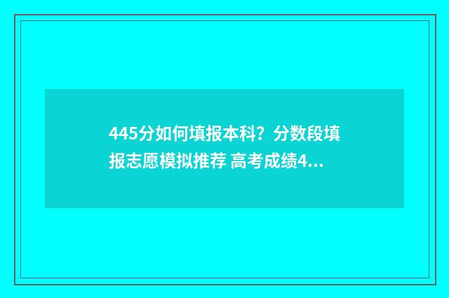 445分如何填报本科？分数段填报志愿模拟推荐 高考成绩445分可以报考哪些院校