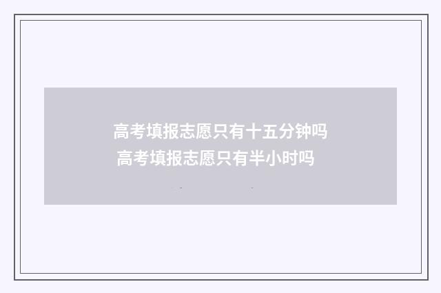 高考填报志愿只有十五分钟吗 高考填报志愿只有半小时吗