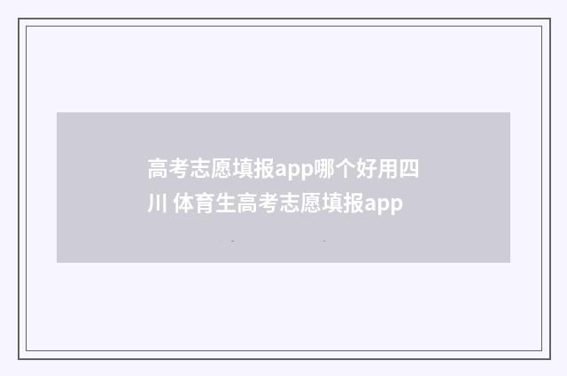 高考志愿填报app哪个好用四川 体育生高考志愿填报app