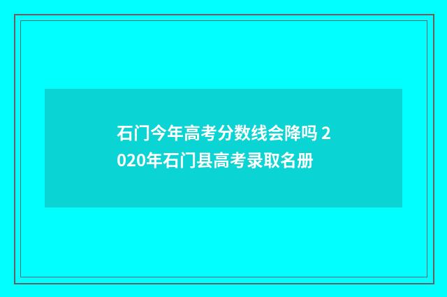 石门今年高考分数线会降吗 2020年石门县高考录取名册