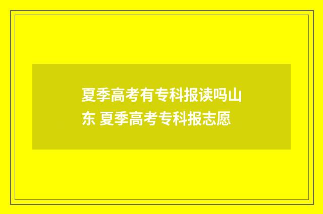夏季高考有专科报读吗山东 夏季高考专科报志愿