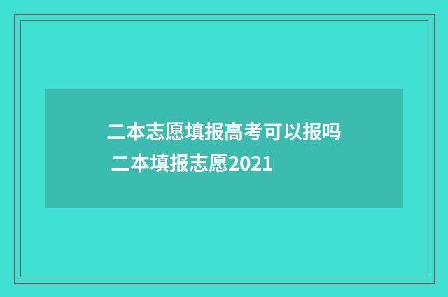 二本志愿填报高考可以报吗 二本填报志愿2021