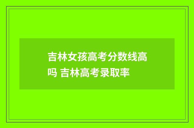 吉林女孩高考分数线高吗 吉林高考录取率