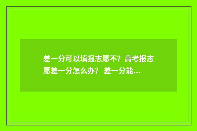 差一分可以填报志愿不？高考报志愿差一分怎么办？ 差一分能被录取吗