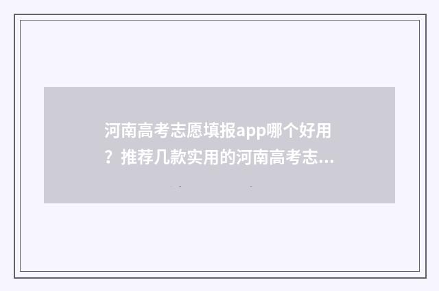河南高考志愿填报app哪个好用？推荐几款实用的河南高考志愿填报工具 春季高考志愿