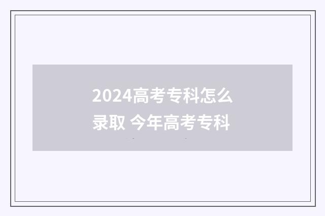 2024高考专科怎么录取 今年高考专科