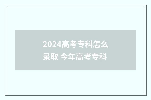 2024高考专科怎么录取 今年高考专科
