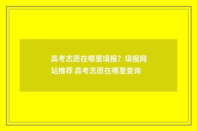 高考志愿在哪里填报？填报网站推荐 高考志愿在哪里查询