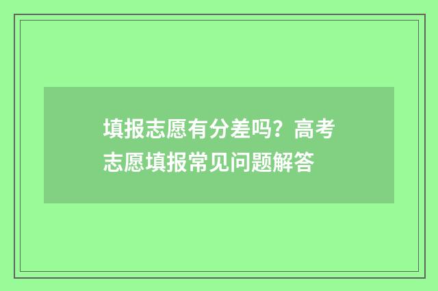填报志愿有分差吗？高考志愿填报常见问题解答