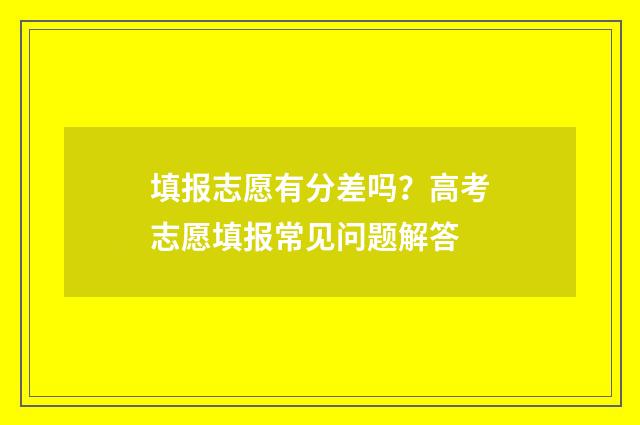 填报志愿有分差吗？高考志愿填报常见问题解答