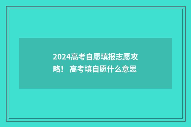 2024高考自愿填报志愿攻略！ 高考填自愿什么意思